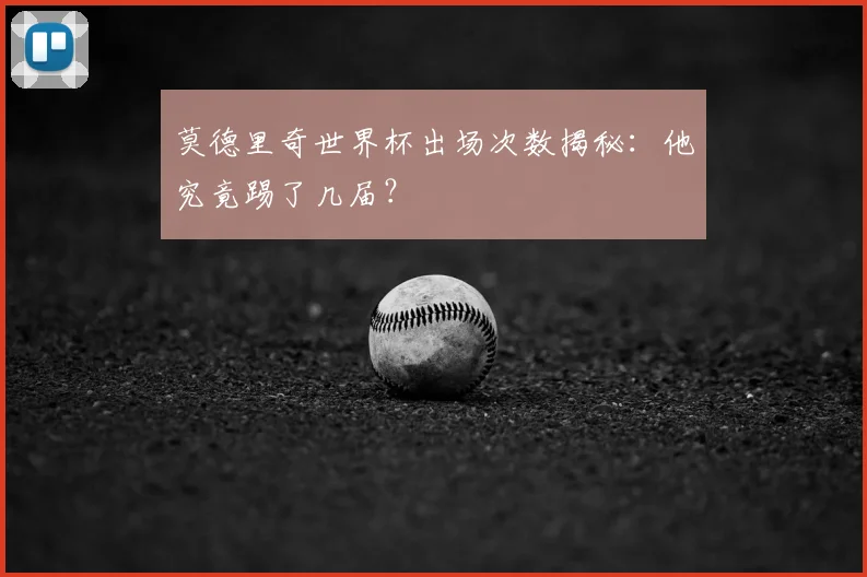 莫德里奇世界杯出场次数揭秘：他究竟踢了几届？