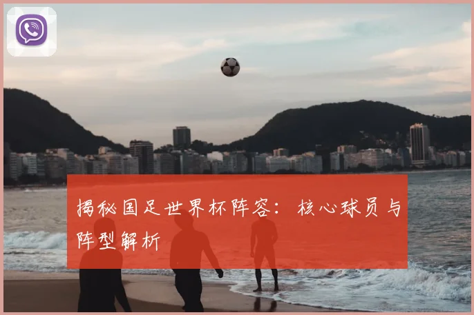 揭秘国足世界杯阵容：核心球员与阵型解析