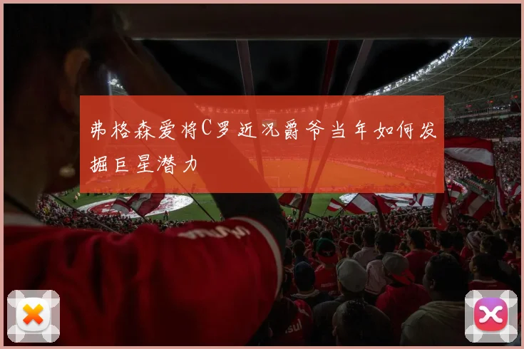 弗格森爱将C罗近况爵爷当年如何发掘巨星潜力