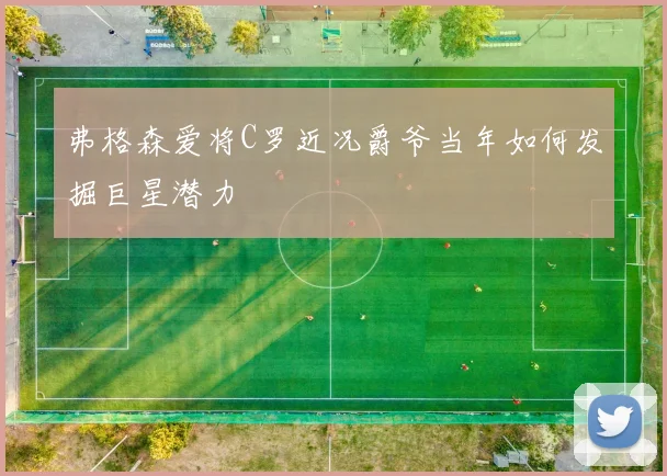 弗格森爱将C罗近况爵爷当年如何发掘巨星潜力