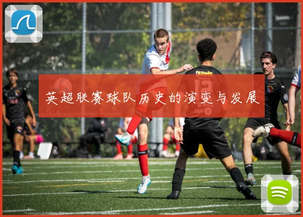 英超联赛球队历史的演变与发展