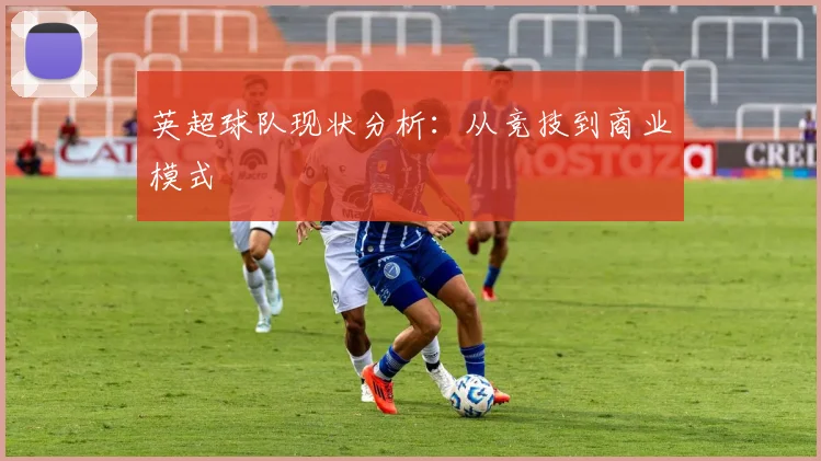 英超球队现状分析:从竞技到商业模式