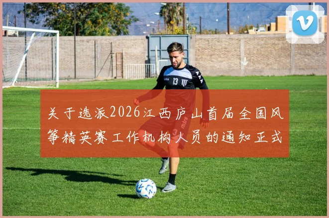 关于选派2026江西庐山首届全国风筝精英赛工作机构人员的通知正式下发