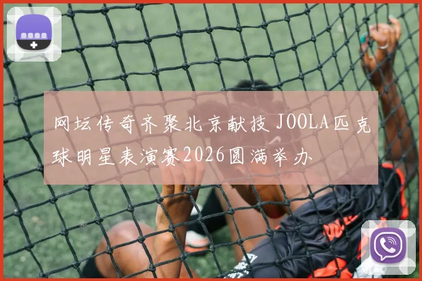 网坛传奇齐聚北京献技 JOOLA匹克球明星表演赛2026圆满举办